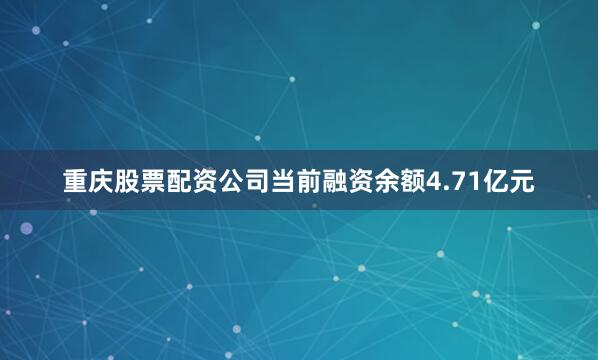 重庆股票配资公司当前融资余额4.71亿元