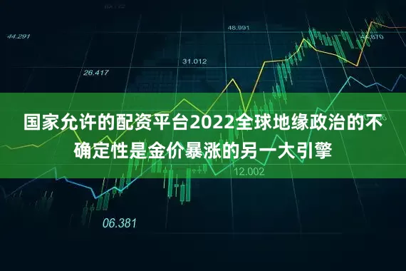 国家允许的配资平台2022全球地缘政治的不确定性是金价暴涨的另一大引擎