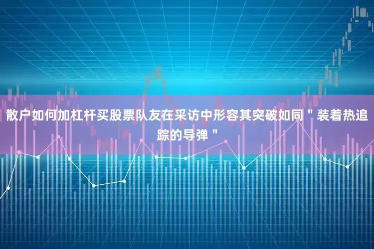 散户如何加杠杆买股票队友在采访中形容其突破如同＂装着热追踪的导弹＂