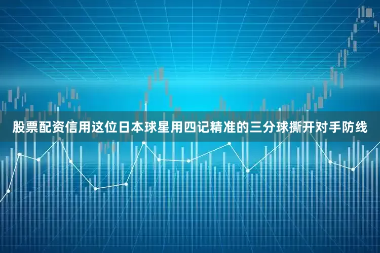 股票配资信用这位日本球星用四记精准的三分球撕开对手防线