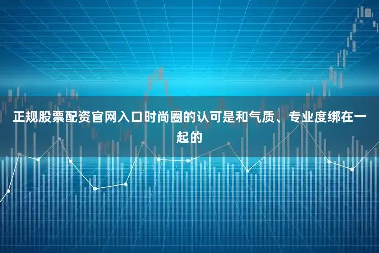 正规股票配资官网入口时尚圈的认可是和气质、专业度绑在一起的
