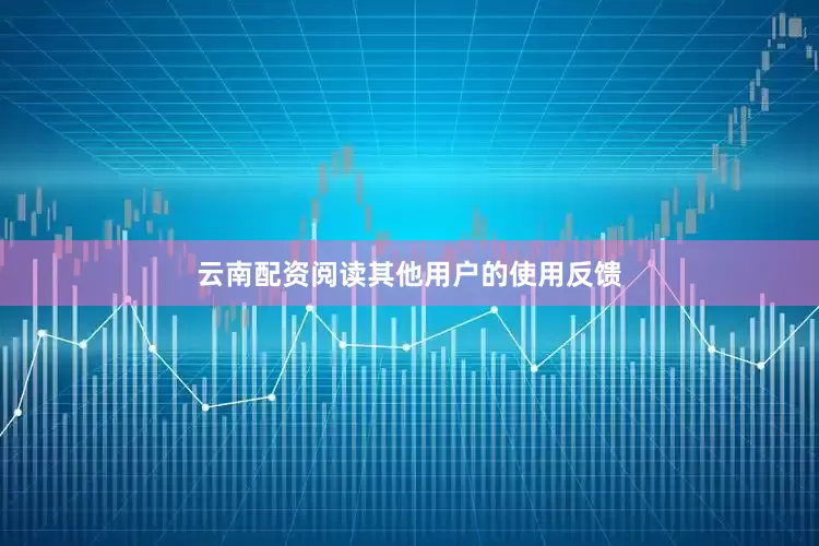 云南配资阅读其他用户的使用反馈