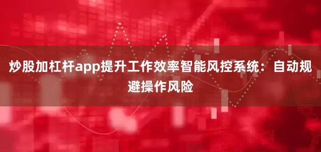 炒股加杠杆app提升工作效率智能风控系统:自动规避操作风险