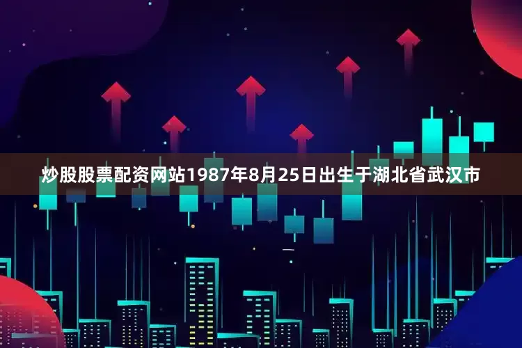 炒股股票配资网站1987年8月25日出生于湖北省武汉市