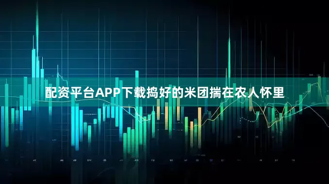 配资平台APP下载捣好的米团揣在农人怀里