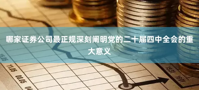 哪家证券公司最正规深刻阐明党的二十届四中全会的重大意义