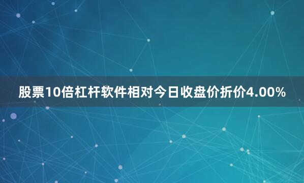 股票10倍杠杆软件相对今日收盘价折价4.00%