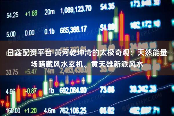 日鑫配资平台 黄河乾坤湾的太极奇观：天然能量场暗藏风水玄机。黄天雄新派风水