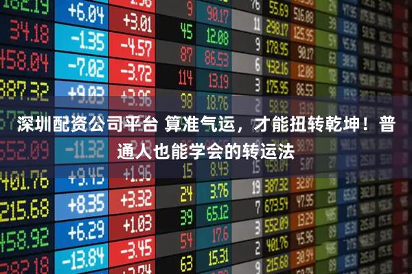 深圳配资公司平台 算准气运，才能扭转乾坤！普通人也能学会的转运法