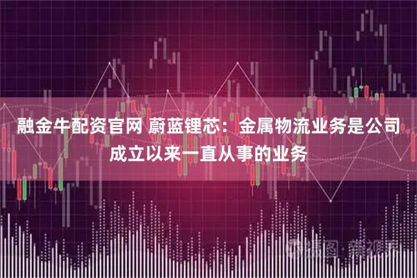 融金牛配资官网 蔚蓝锂芯：金属物流业务是公司成立以来一直从事的业务