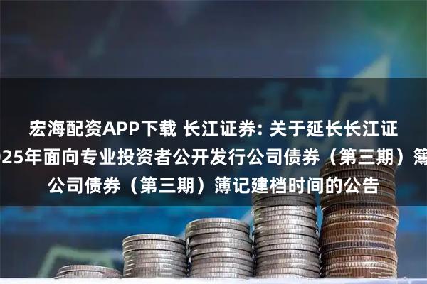 宏海配资APP下载 长江证券: 关于延长长江证券股份有限公司2025年面向专业投资者公开发行公司债券（第三期）簿记建档时间的公告