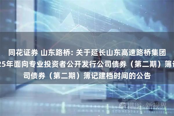 同花证券 山东路桥: 关于延长山东高速路桥集团股份有限公司2025年面向专业投资者公开发行公司债券（第二期）簿记建档时间的公告