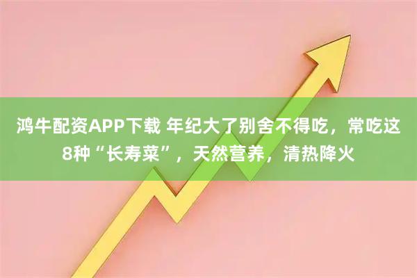 鸿牛配资APP下载 年纪大了别舍不得吃，常吃这8种“长寿菜”，天然营养，清热降火
