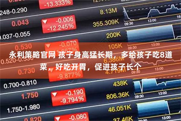 永利策略官网 孩子身高猛长期，多给孩子吃8道菜，好吃开胃，促进孩子长个