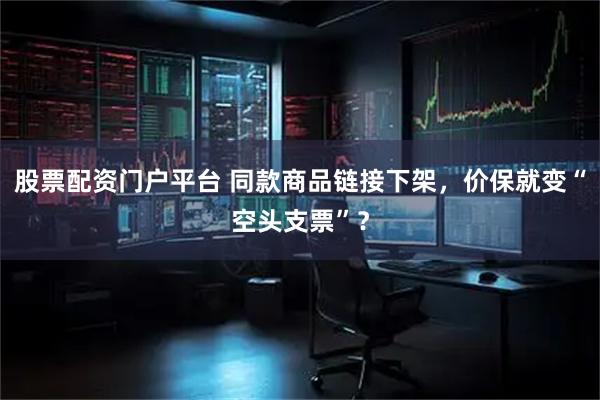 股票配资门户平台 同款商品链接下架，价保就变“空头支票”？