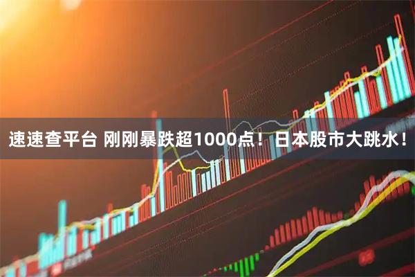 速速查平台 刚刚暴跌超1000点！日本股市大跳水！