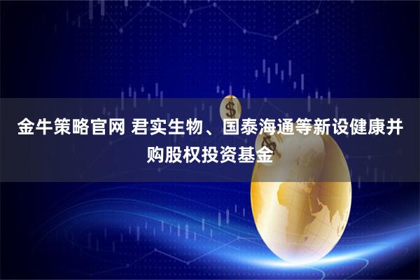 金牛策略官网 君实生物、国泰海通等新设健康并购股权投资基金