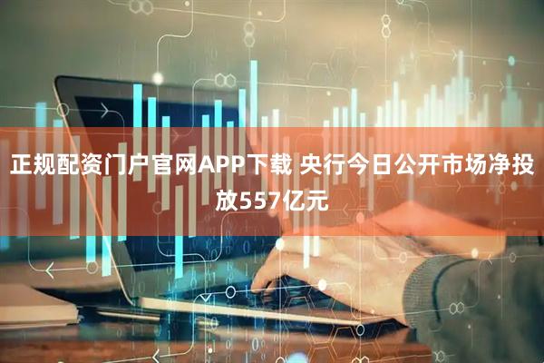 正规配资门户官网APP下载 央行今日公开市场净投放557亿元