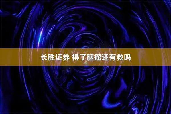 长胜证券 得了脑瘤还有救吗