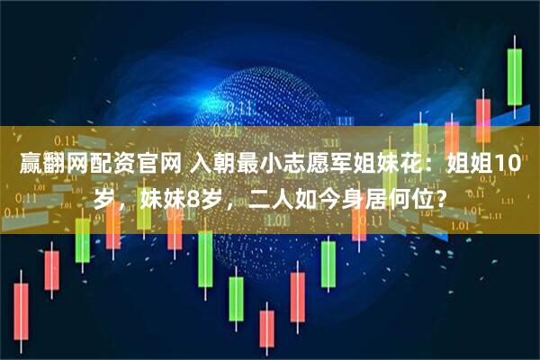赢翻网配资官网 入朝最小志愿军姐妹花：姐姐10岁，妹妹8岁，二人如今身居何位？