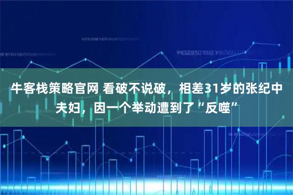 牛客栈策略官网 看破不说破，相差31岁的张纪中夫妇，因一个举动遭到了“反噬”