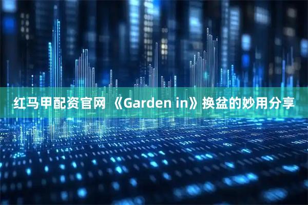 红马甲配资官网 《Garden in》换盆的妙用分享