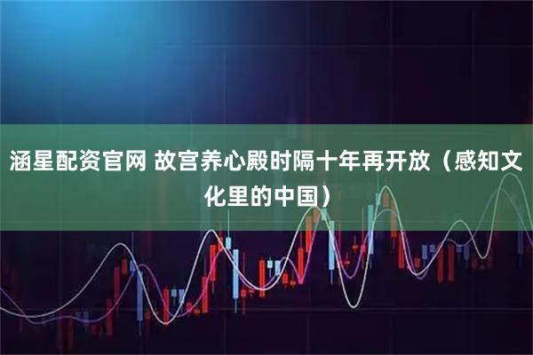 涵星配资官网 故宫养心殿时隔十年再开放（感知文化里的中国）
