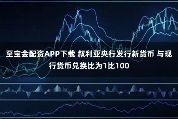 至宝金配资APP下载 叙利亚央行发行新货币 与现行货币兑换比为1比100
