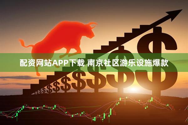 配资网站APP下载 南京社区游乐设施爆款
