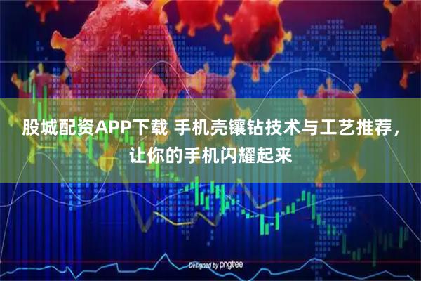 股城配资APP下载 手机壳镶钻技术与工艺推荐，让你的手机闪耀起来