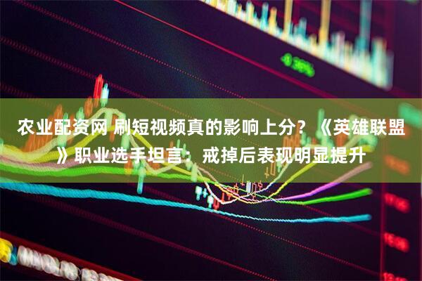 农业配资网 刷短视频真的影响上分？《英雄联盟》职业选手坦言：戒掉后表现明显提升