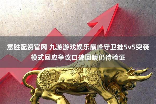 意胜配资官网 九游游戏娱乐巅峰守卫推5v5突袭模式回应争议口碑回暖仍待验证