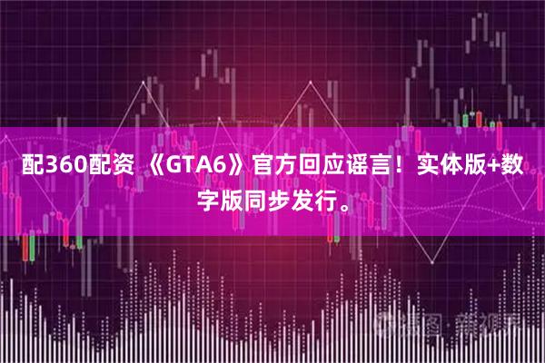配360配资 《GTA6》官方回应谣言！实体版+数字版同步发行。
