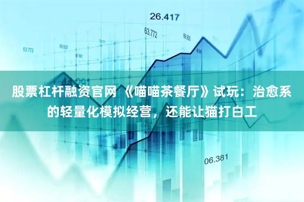 股票杠杆融资官网 《喵喵茶餐厅》试玩：治愈系的轻量化模拟经营，还能让猫打白工