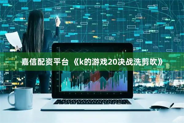 嘉信配资平台 《k的游戏20决战洗剪吹》