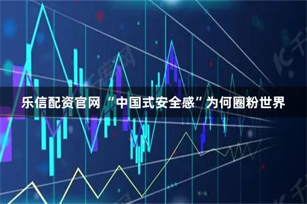 乐信配资官网 “中国式安全感”为何圈粉世界