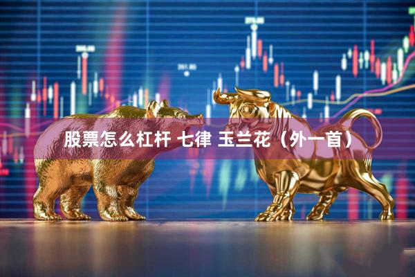 股票怎么杠杆 七律 玉兰花（外一首）