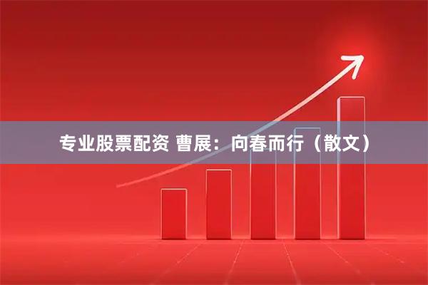 专业股票配资 曹展：向春而行（散文）