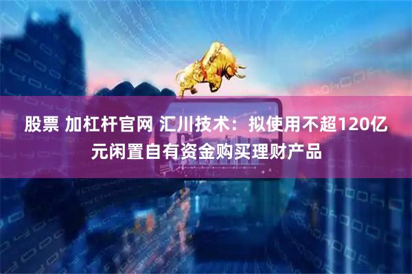 股票 加杠杆官网 汇川技术：拟使用不超120亿元闲置自有资金购买理财产品