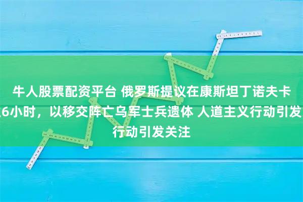 牛人股票配资平台 俄罗斯提议在康斯坦丁诺夫卡停火6小时，以移交阵亡乌军士兵遗体 人道主义行动引发关注