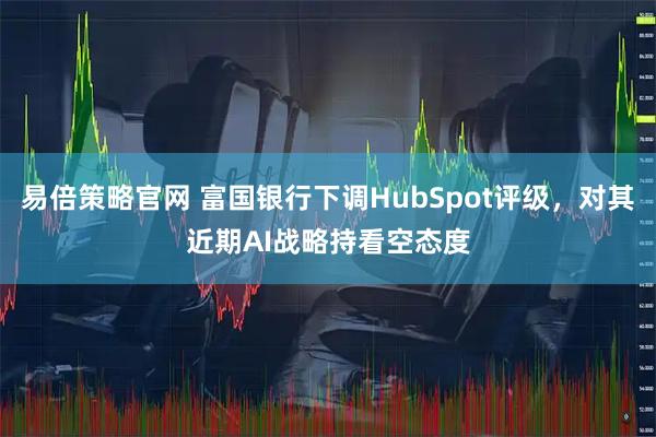 易倍策略官网 富国银行下调HubSpot评级，对其近期AI战略持看空态度