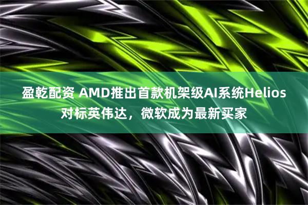 盈乾配资 AMD推出首款机架级AI系统Helios对标英伟达，微软成为最新买家