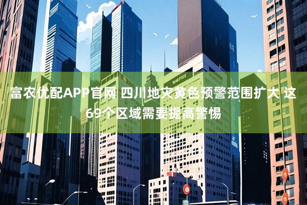 富农优配APP官网 四川地灾黄色预警范围扩大 这69个区域需要提高警惕